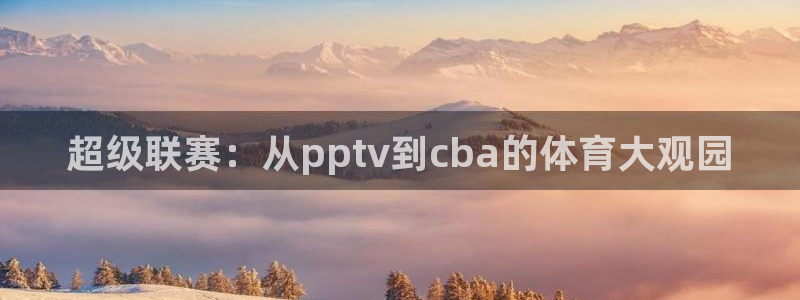 说球帝下载：超级联赛：从pptv到cba的体育大观园