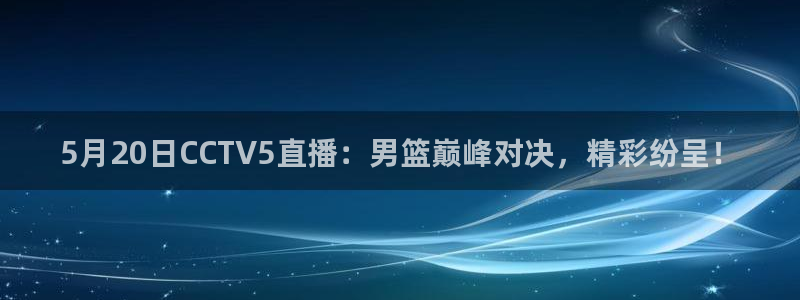 说球帝直播nba：5月20日CCTV5直播：男篮巅峰对决，精彩纷呈！
