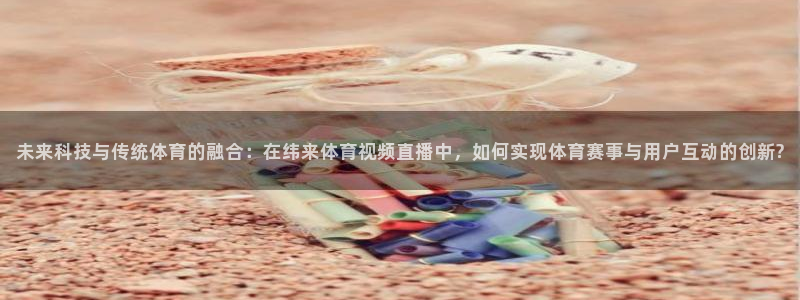 nba直播在线观看说球帝：未来科技与传统体育的融合：在纬来体育视频直播中，如何实现体育赛事与用户互动的创新?