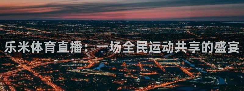 说球帝在线直播观看：乐米体育直播：一场全民运动共享的盛宴