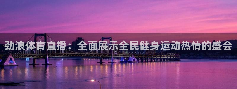 说球帝在线直播免费观看：劲浪体育直播：全面展示全民健身运动热情的盛会