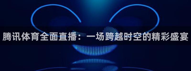 说球帝看球直播：腾讯体育全面直播：一场跨越时空的精彩盛宴